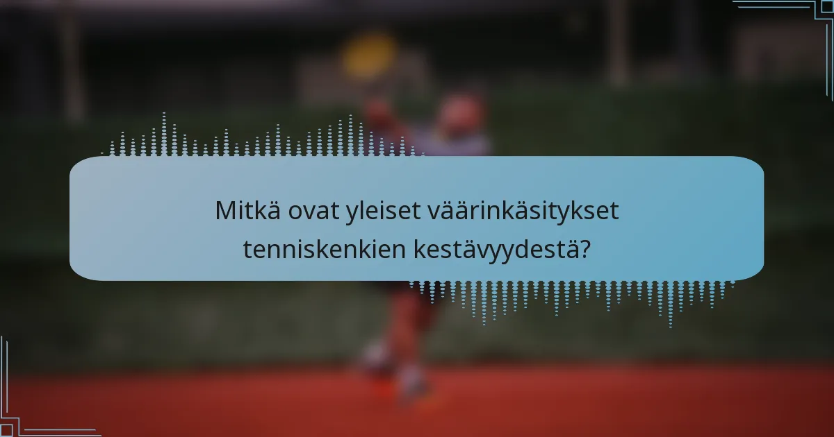 Mitkä ovat yleiset väärinkäsitykset tenniskenkien kestävyydestä?